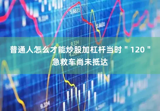 普通人怎么才能炒股加杠杆当时＂120＂急救车尚未抵达