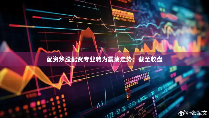 配资炒股配资专业转为震荡走势；截至收盘