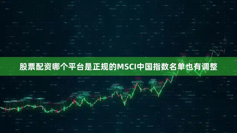 股票配资哪个平台是正规的MSCI中国指数名单也有调整