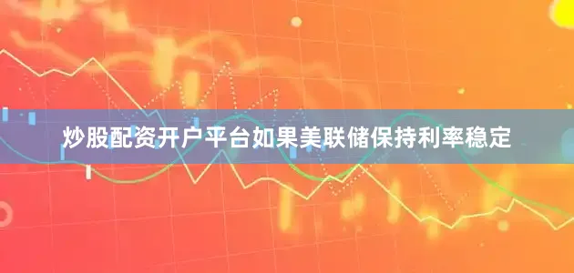 炒股配资开户平台如果美联储保持利率稳定
