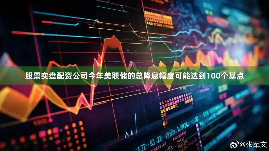 股票实盘配资公司今年美联储的总降息幅度可能达到100个基点