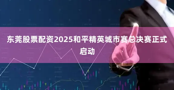 东莞股票配资2025和平精英城市赛总决赛正式启动