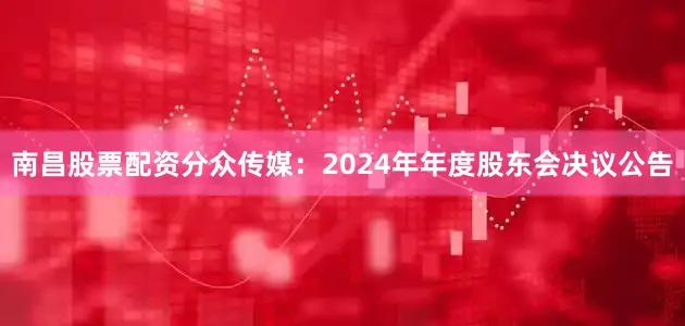南昌股票配资分众传媒：2024年年度股东会决议公告