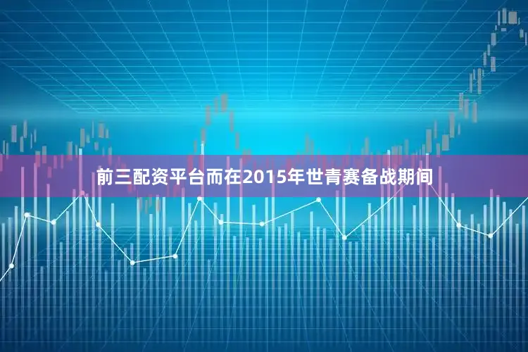 前三配资平台而在2015年世青赛备战期间