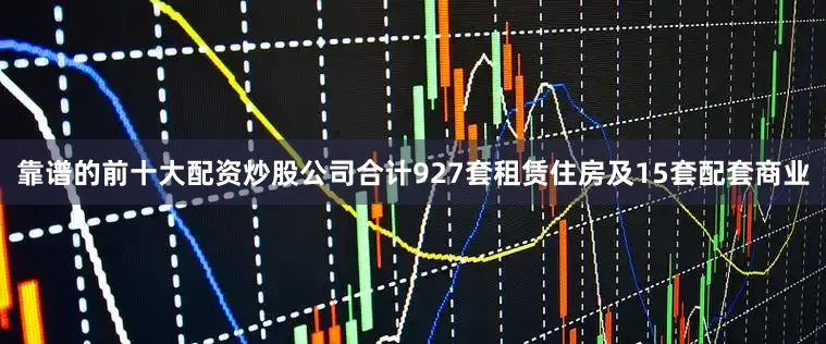 靠谱的前十大配资炒股公司合计927套租赁住房及15套配套商业