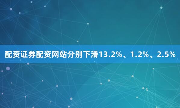 配资证券配资网站分别下滑13.2%、1.2%、2.5%