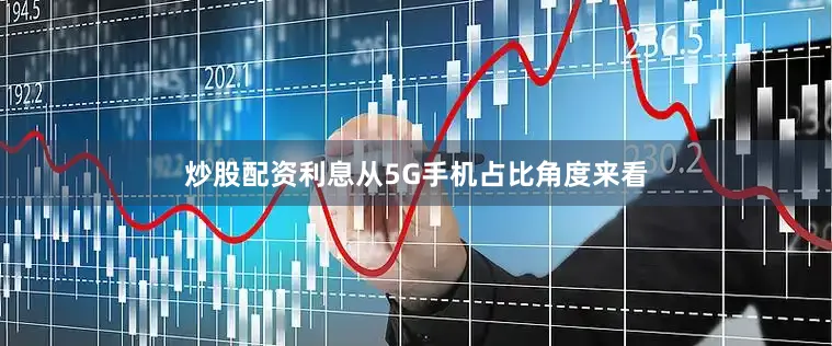 炒股配资利息从5G手机占比角度来看