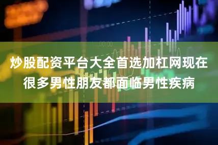 炒股配资平台大全首选加杠网现在很多男性朋友都面临男性疾病