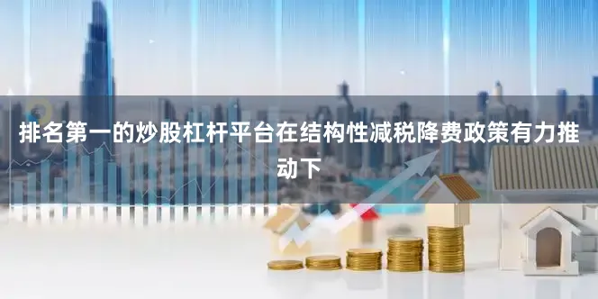 排名第一的炒股杠杆平台　　在结构性减税降费政策有力推动下