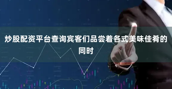 炒股配资平台查询宾客们品尝着各式美味佳肴的同时