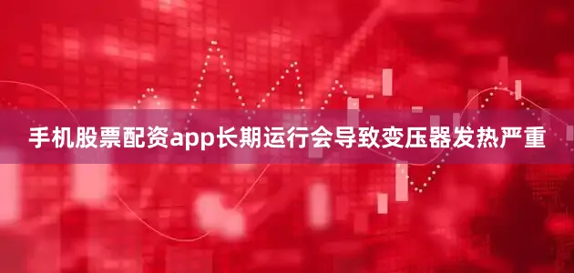手机股票配资app长期运行会导致变压器发热严重