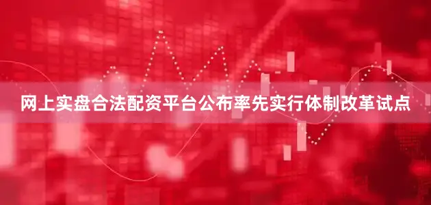 网上实盘合法配资平台公布率先实行体制改革试点
