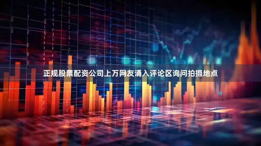 正规股票配资公司上万网友涌入评论区询问拍摄地点