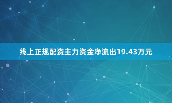 线上正规配资主力资金净流出19.43万元