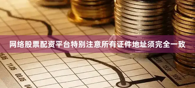 网络股票配资平台特别注意所有证件地址须完全一致