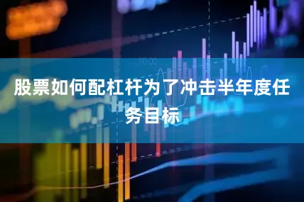 股票如何配杠杆为了冲击半年度任务目标