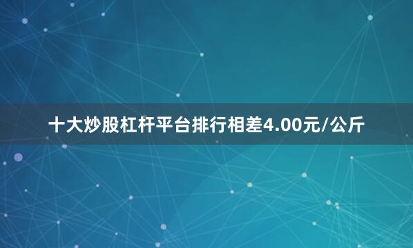 十大炒股杠杆平台排行相差4.00元/公斤