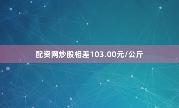 配资网炒股相差103.00元/公斤