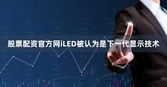 股票配资官方网　　iLED被认为是下一代显示技术