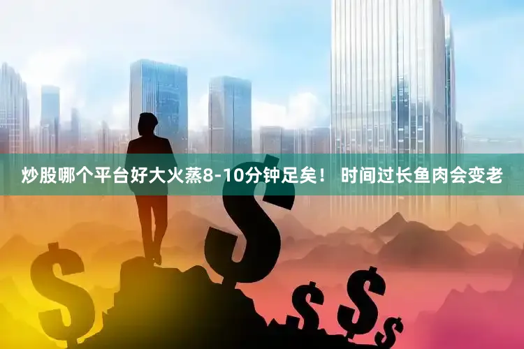 炒股哪个平台好大火蒸8-10分钟足矣！ 时间过长鱼肉会变老