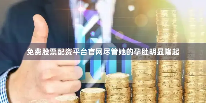 免费股票配资平台官网尽管她的孕肚明显隆起