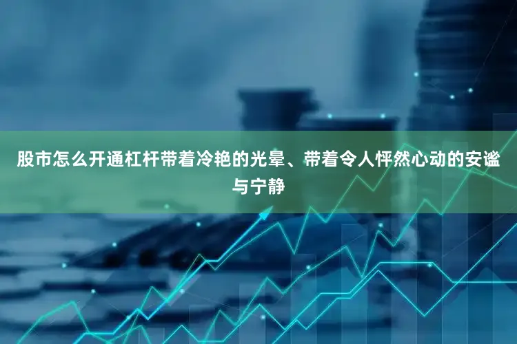 股市怎么开通杠杆带着冷艳的光晕、带着令人怦然心动的安谧与宁静