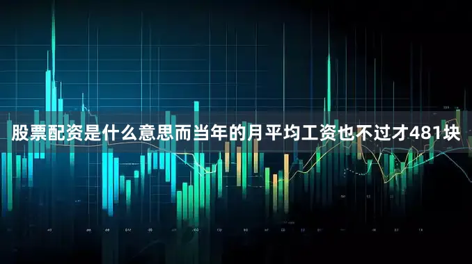 股票配资是什么意思而当年的月平均工资也不过才481块