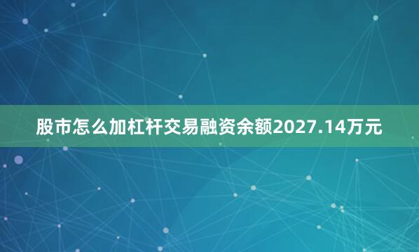 股市怎么加杠杆交易融资余额2027.14万元