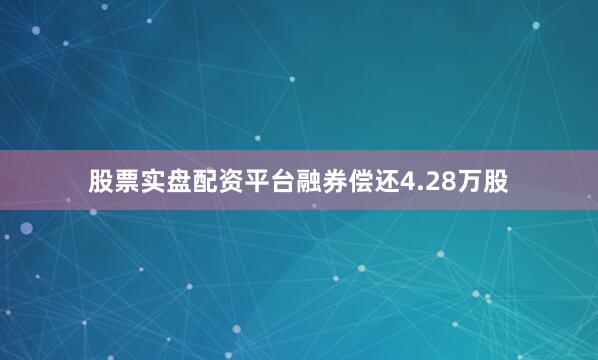 股票实盘配资平台融券偿还4.28万股