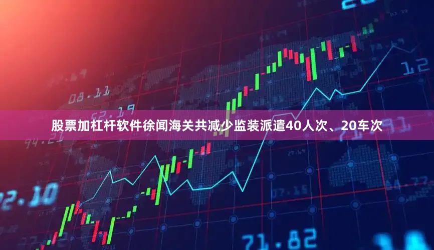 股票加杠杆软件徐闻海关共减少监装派遣40人次、20车次