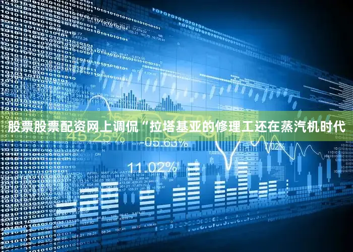 股票股票配资网上调侃“拉塔基亚的修理工还在蒸汽机时代