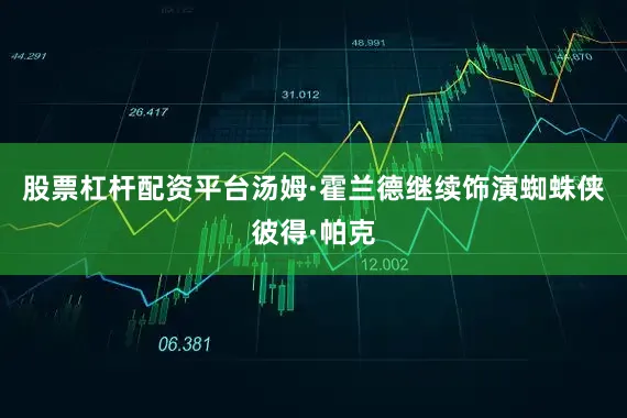 股票杠杆配资平台汤姆·霍兰德继续饰演蜘蛛侠彼得·帕克