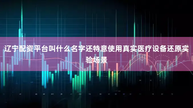 辽宁配资平台叫什么名字还特意使用真实医疗设备还原实验场景