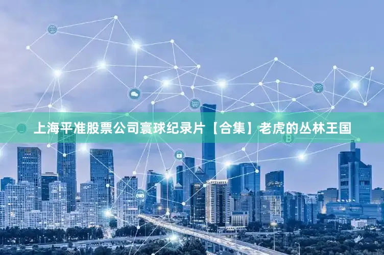 上海平准股票公司寰球纪录片【合集】老虎的丛林王国