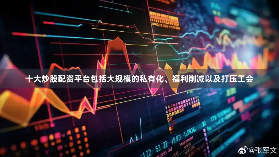 十大炒股配资平台包括大规模的私有化、福利削减以及打压工会