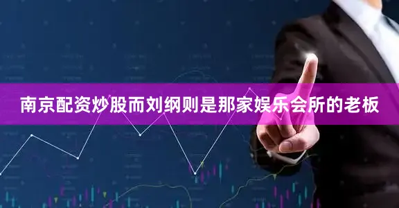 南京配资炒股而刘纲则是那家娱乐会所的老板