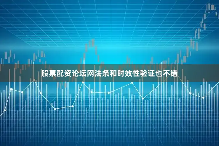 股票配资论坛网法条和时效性验证也不错