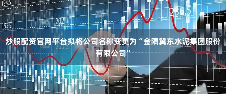 炒股配资官网平台拟将公司名称变更为“金隅冀东水泥集团股份有限公司”