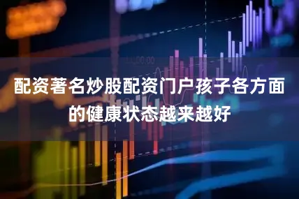 配资著名炒股配资门户孩子各方面的健康状态越来越好