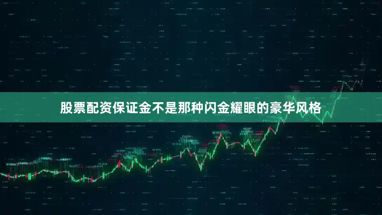 股票配资保证金不是那种闪金耀眼的豪华风格