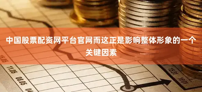 中国股票配资网平台官网而这正是影响整体形象的一个关键因素
