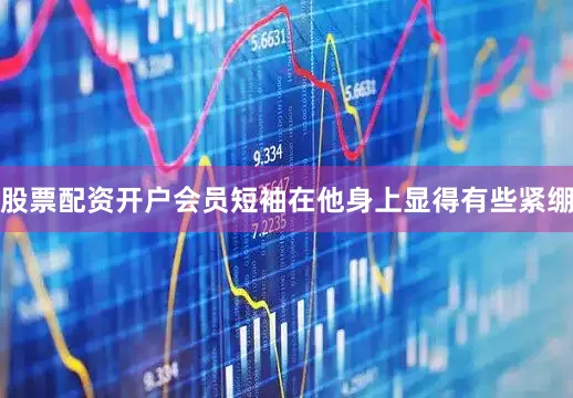 股票配资开户会员短袖在他身上显得有些紧绷