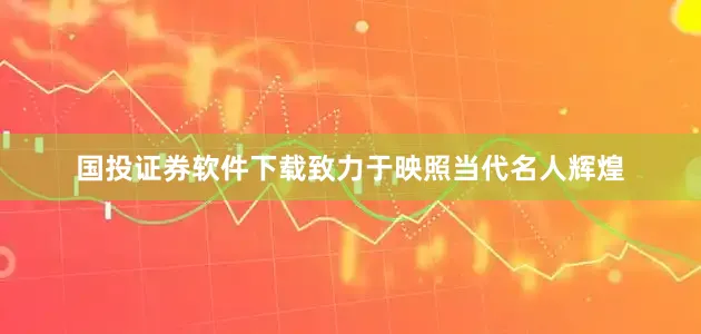 国投证券软件下载致力于映照当代名人辉煌