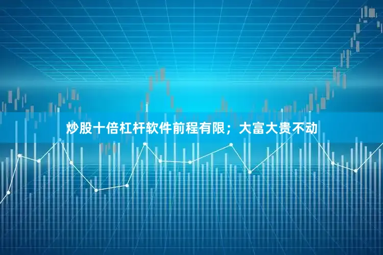 炒股十倍杠杆软件前程有限；大富大贵不动