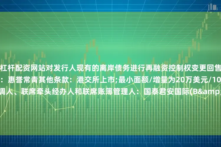 杠杆配资网站对发行人现有的离岸债务进行再融资控制权变更回售：101%第二方意见提供人：惠誉常青其他条款：港交所上市;最小面额/增量为20万美元/1000美元;英国法联席全球协调人、联席牵头经办人和联席账簿管理人：国泰君安国际(B&D)、中国银行、中金公司、中信银行国际、华夏银行香港分行联席牵头经办人和联席账簿管理人：北港证券(香港)、交银国际、建银国际、光银国际、中州国际证券、光大银行香港分行、中