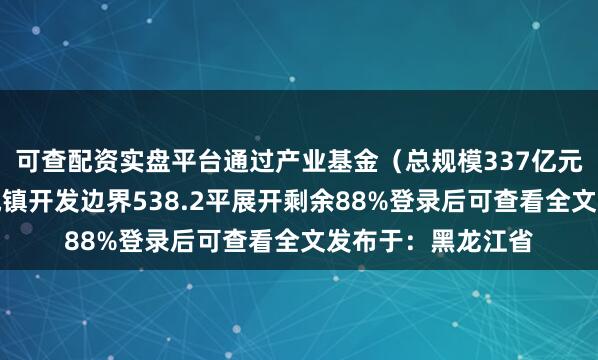 可查配资实盘平台通过产业基金（总规模337亿元）、土地保障（城镇开发边界538.2平展开剩余88%登录后可查看全文发布于：黑龙江省