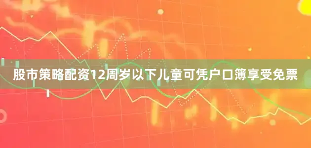 股市策略配资12周岁以下儿童可凭户口簿享受免票