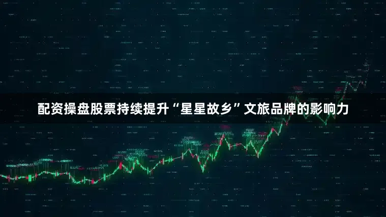 配资操盘股票持续提升“星星故乡”文旅品牌的影响力