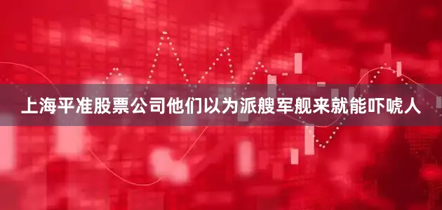 上海平准股票公司他们以为派艘军舰来就能吓唬人
