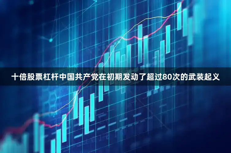 十倍股票杠杆中国共产党在初期发动了超过80次的武装起义